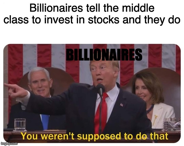 Billionaires be like | Billionaires tell the middle class to invest in stocks and they do; BILLIONAIRES | image tagged in you weren't supposed to do that | made w/ Imgflip meme maker