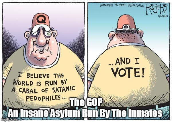 "The GOP: An Insane Asylum Run By The Inmates" | The GOP
An Insane Asylum Run By The Inmates | image tagged in crazy conservatives,crazy trump cultists,crazy qanoners,satanic pedophiles,deep state,insane asylum run by inmates | made w/ Imgflip meme maker