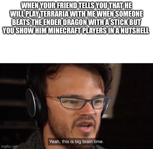 Yeah, this is big brain time | WHEN YOUR FRIEND TELLS YOU THAT HE WILL PLAY TERRARIA WITH ME WHEN SOMEONE BEATS THE ENDER DRAGON WITH A STICK BUT YOU SHOW HIM MINECRAFT PLAYERS IN A NUTSHELL | image tagged in yeah this is big brain time | made w/ Imgflip meme maker