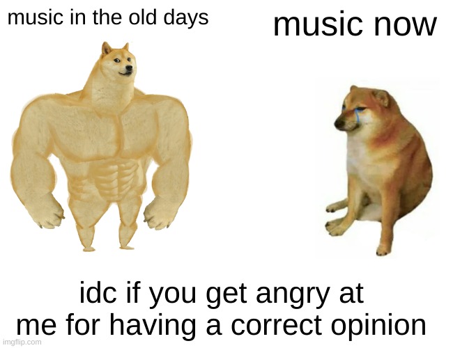 you cannot change my mind | music in the old days; music now; idc if you get angry at me for having a correct opinion | image tagged in memes,music2020,bad music | made w/ Imgflip meme maker