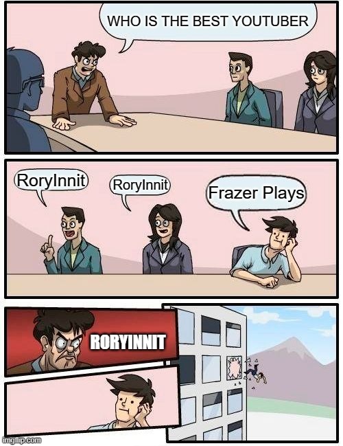 Subscribe To RoryInnit | WHO IS THE BEST YOUTUBER; RoryInnit; RoryInnit; Frazer Plays; RORYINNIT | image tagged in memes,boardroom meeting suggestion | made w/ Imgflip meme maker