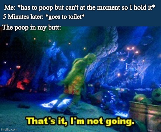 Grinch I'm Not Going | Me: *has to poop but can't at the moment so I hold it*; 5 Minutes later: *goes to toilet*; The poop in my butt: | image tagged in grinch i'm not going,poop,pooping,toilet,toilet humor | made w/ Imgflip meme maker