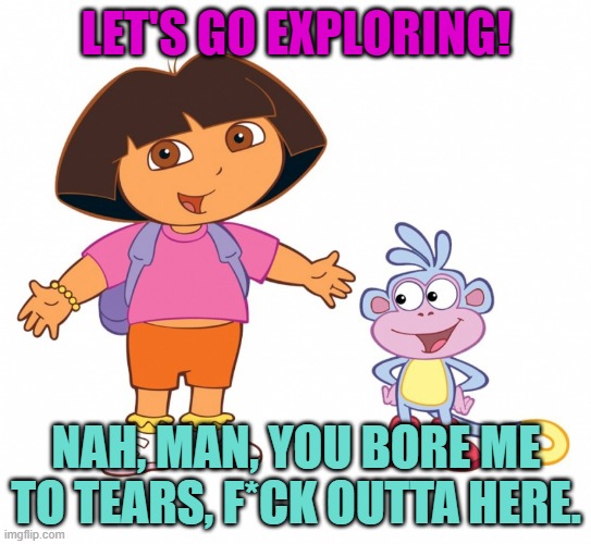 Dora the Explorer  | LET'S GO EXPLORING! NAH, MAN, YOU BORE ME TO TEARS, F*CK OUTTA HERE. | image tagged in dora the explorer,dora,boots,dora and boots,oh hell no,no | made w/ Imgflip meme maker