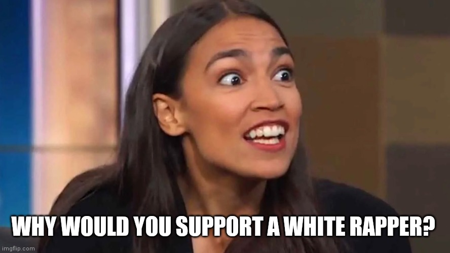 Crazy AOC | WHY WOULD YOU SUPPORT A WHITE RAPPER? | image tagged in crazy aoc | made w/ Imgflip meme maker