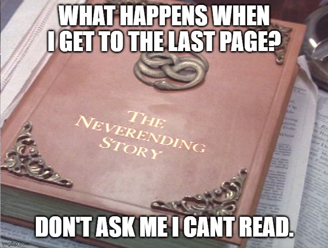 Neverending story | WHAT HAPPENS WHEN I GET TO THE LAST PAGE? DON'T ASK ME I CANT READ. | image tagged in neverending story | made w/ Imgflip meme maker