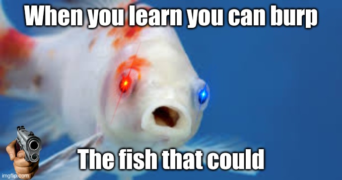 WaiT Fish can buRp | When you learn you can burp; The fish that could | image tagged in fish,red eyes,blue eyes | made w/ Imgflip meme maker