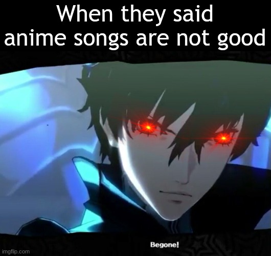 Anime songs are better Even Anime game has good tune | When they said anime songs are not good | image tagged in anime,meme,begone | made w/ Imgflip meme maker