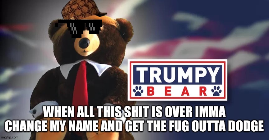 Trumpy done had enuf | WHEN ALL THIS SHIT IS OVER IMMA CHANGE MY NAME AND GET THE FUG OUTTA DODGE | image tagged in trumpy bear | made w/ Imgflip meme maker