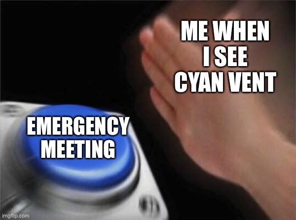 Me Playing Among Us | ME WHEN I SEE CYAN VENT; EMERGENCY MEETING | image tagged in memes,blank nut button | made w/ Imgflip meme maker