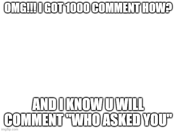You can comment "Who asked you?" | OMG!!! I GOT 1000 COMMENT HOW? AND I KNOW U WILL COMMENT "WHO ASKED YOU" | image tagged in blank white template | made w/ Imgflip meme maker