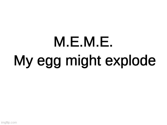 Blank White Template | M.E.M.E. My egg might explode | image tagged in blank white template | made w/ Imgflip meme maker