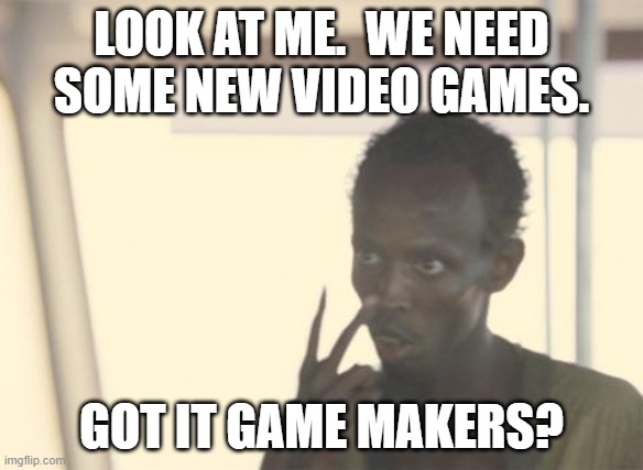 I'm The Captain Now | LOOK AT ME.  WE NEED SOME NEW VIDEO GAMES. GOT IT GAME MAKERS? | image tagged in memes,i'm the captain now | made w/ Imgflip meme maker