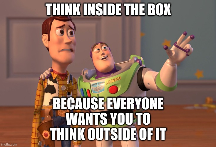 think inside the box | THINK INSIDE THE BOX; BECAUSE EVERYONE WANTS YOU TO THINK OUTSIDE OF IT | image tagged in memes,x x everywhere,inside the box | made w/ Imgflip meme maker