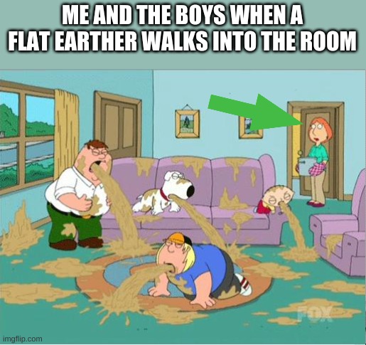 Family Guy Puke | ME AND THE BOYS WHEN A FLAT EARTHER WALKS INTO THE ROOM | image tagged in family guy puke | made w/ Imgflip meme maker