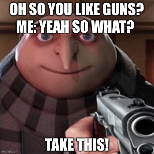 Uh oh | ME: YEAH SO WHAT? OH SO YOU LIKE GUNS? TAKE THIS! | image tagged in oh so you like x name every y,tag,guns | made w/ Imgflip meme maker