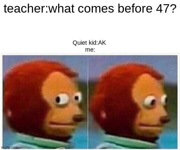 Monkey Puppet | teacher:what comes before 47? Quiet kid:AK 
me: | image tagged in memes,monkey puppet | made w/ Imgflip meme maker