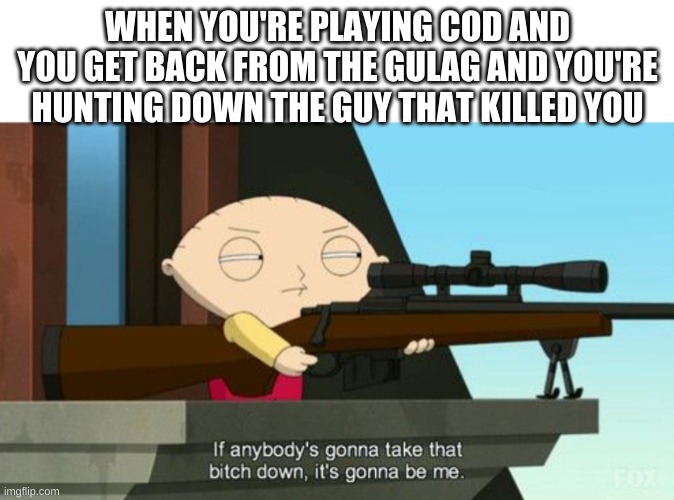 stewie griffin: sniper | WHEN YOU'RE PLAYING COD AND YOU GET BACK FROM THE GULAG AND YOU'RE HUNTING DOWN THE GUY THAT KILLED YOU | image tagged in stewie griffin sniper | made w/ Imgflip meme maker