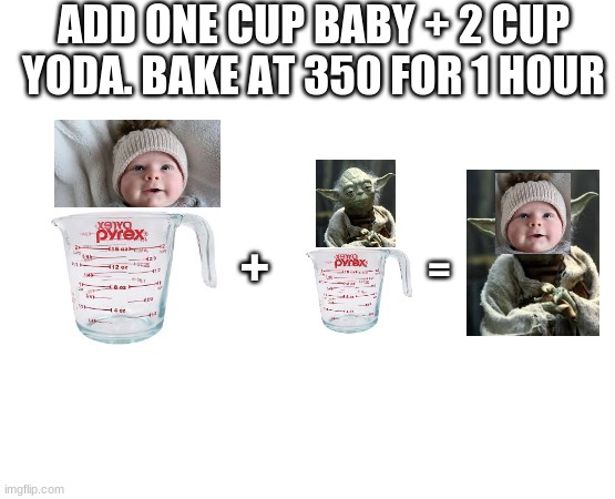 recipe for baby yoda | ADD ONE CUP BABY + 2 CUP YODA. BAKE AT 350 FOR 1 HOUR; +; = | image tagged in funny,baby yoda | made w/ Imgflip meme maker