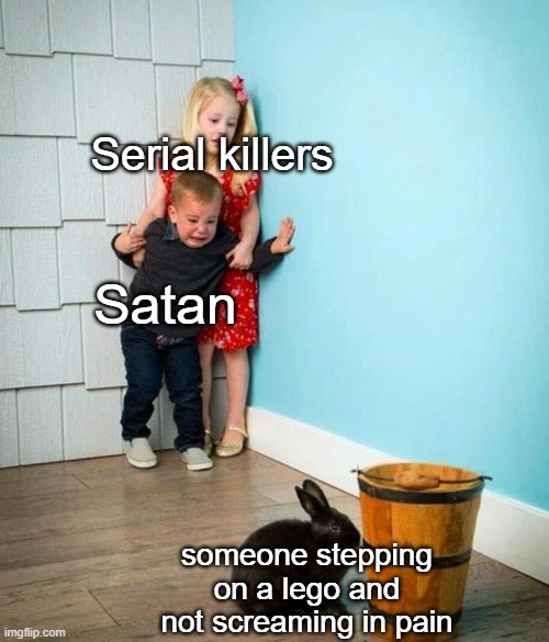 Children scared of rabbit | Serial killers; Satan; someone stepping on a lego and not screaming in pain | image tagged in children scared of rabbit | made w/ Imgflip meme maker
