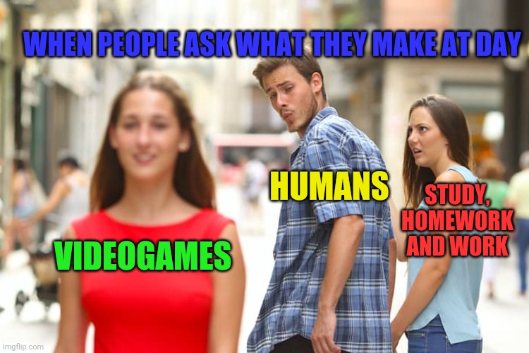 Mmmm mm lol | WHEN PEOPLE ASK WHAT THEY MAKE AT DAY; HUMANS; STUDY, HOMEWORK AND WORK; VIDEOGAMES | image tagged in memes,distracted boyfriend | made w/ Imgflip meme maker