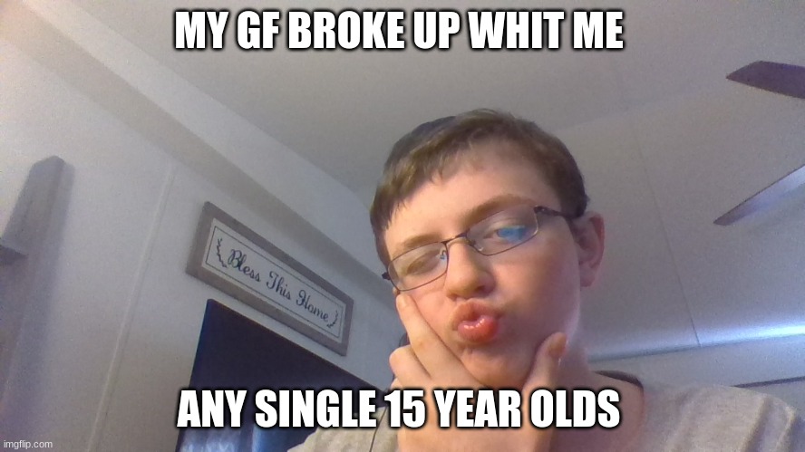lonley af | MY GF BROKE UP WHIT ME; ANY SINGLE 15 YEAR OLDS | image tagged in single,not taken,sexy | made w/ Imgflip meme maker