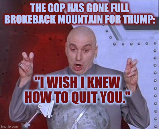 What A Weird Obsession | THE GOP HAS GONE FULL BROKEBACK MOUNTAIN FOR TRUMP:; "I WISH I KNEW HOW TO QUIT YOU." | image tagged in memes,dr evil laser,trump lies,trump supporters,brokeback mountain,donald trump approves | made w/ Imgflip meme maker