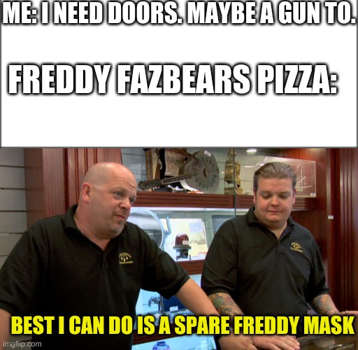 ME: I NEED DOORS. MAYBE A GUN TO. FREDDY FAZBEARS PIZZA:; BEST I CAN DO IS A SPARE FREDDY MASK | image tagged in pawn stars best i can do | made w/ Imgflip meme maker