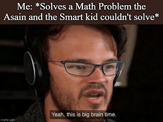 Big Brain Time | Me: *Solves a Math Problem the Asain and the Smart kid couldn't solve* | image tagged in big brain time | made w/ Imgflip meme maker