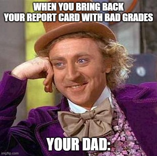 Report card. Your dad: | WHEN YOU BRING BACK
YOUR REPORT CARD WITH BAD GRADES; YOUR DAD: | image tagged in memes,creepy condescending wonka | made w/ Imgflip meme maker