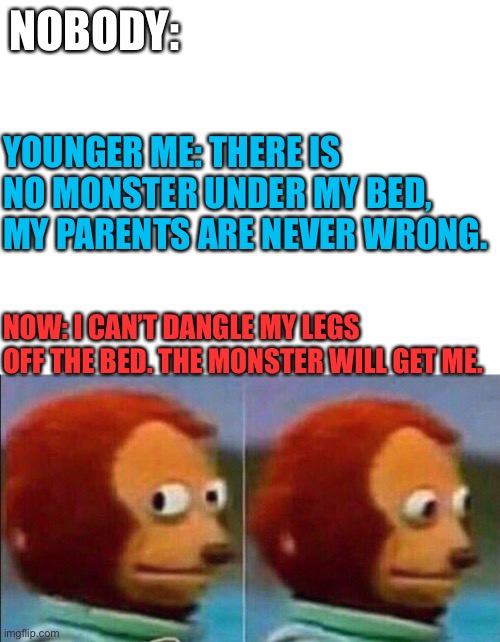 :) | NOBODY:; YOUNGER ME: THERE IS NO MONSTER UNDER MY BED, MY PARENTS ARE NEVER WRONG. NOW: I CAN’T DANGLE MY LEGS OFF THE BED. THE MONSTER WILL GET ME. | image tagged in blank white template,monkey looking away | made w/ Imgflip meme maker