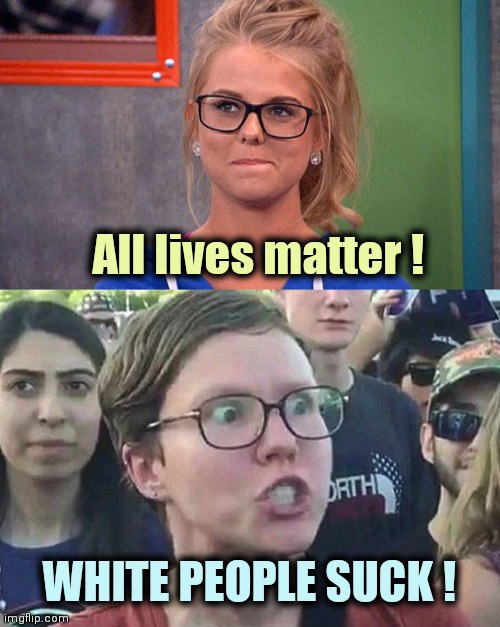 All lives matter ! WHITE PEOPLE SUCK ! | image tagged in nicole 's thinking,triggered liberal | made w/ Imgflip meme maker