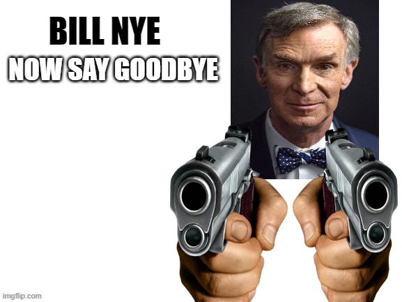 Bill Nye Is Coming | NOW SAY GOODBYE | image tagged in bill nye,fun | made w/ Imgflip meme maker