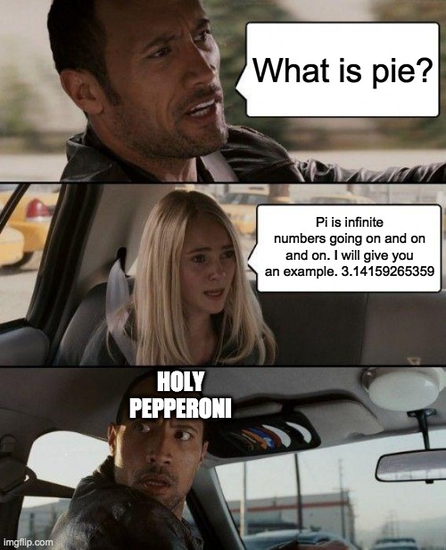 The Rock Driving | What is pie? Pi is infinite numbers going on and on and on. I will give you an example. 3.14159265359; HOLY PEPPERONI | image tagged in memes,the rock driving | made w/ Imgflip meme maker
