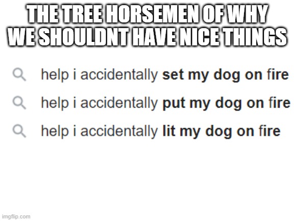 This is why we shouldn't have nice things | THE TREE HORSEMEN OF WHY WE SHOULDNT HAVE NICE THINGS | image tagged in blank white template | made w/ Imgflip meme maker