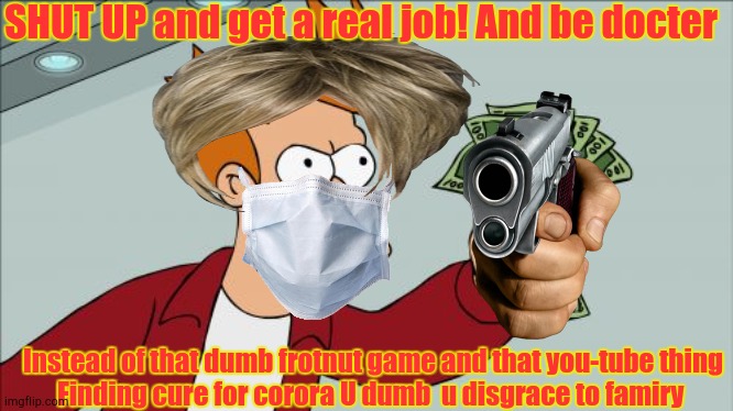 Asians be like | SHUT UP and get a real job! And be docter; Instead of that dumb frotnut game and that you-tube thing
Finding cure for corora U dumb  u disgrace to famiry | image tagged in memes,shut up and take my money fry,asain dad | made w/ Imgflip meme maker