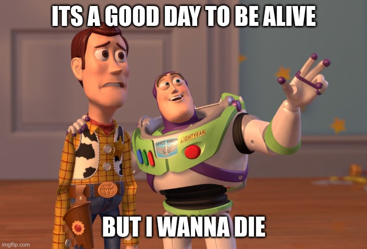 X, X Everywhere | ITS A GOOD DAY TO BE ALIVE; BUT I WANNA DIE | image tagged in memes,x x everywhere | made w/ Imgflip meme maker