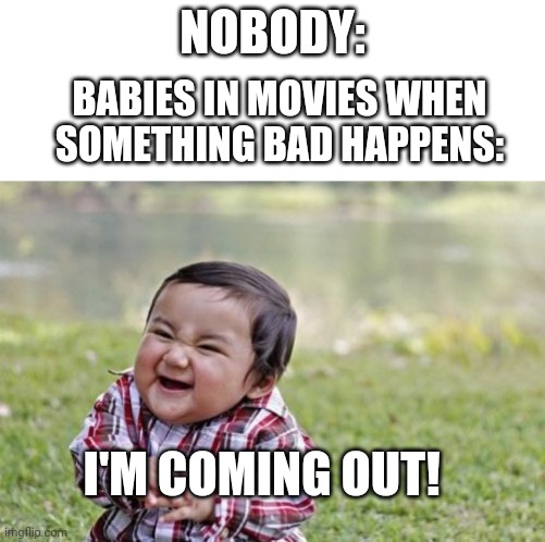 Evil Toddler | NOBODY:; BABIES IN MOVIES WHEN SOMETHING BAD HAPPENS:; I'M COMING OUT! | image tagged in memes,evil toddler | made w/ Imgflip meme maker
