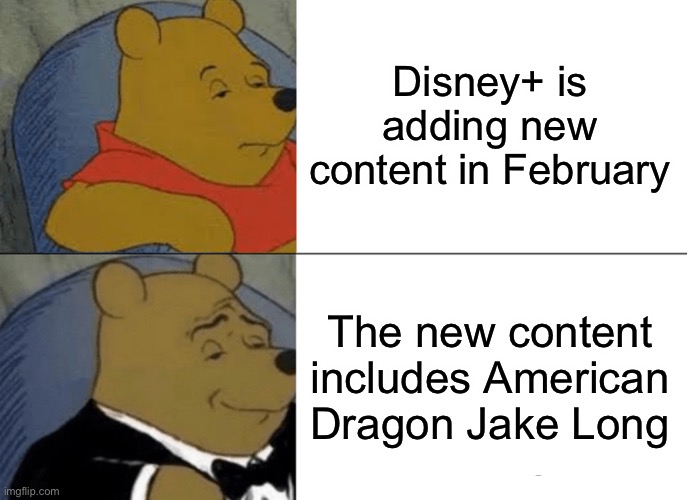 Tuxedo Winnie The Pooh | Disney+ is adding new content in February; The new content includes American Dragon Jake Long | image tagged in memes,tuxedo winnie the pooh | made w/ Imgflip meme maker