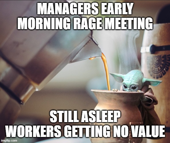 Baby Yoda Coffee | MANAGERS EARLY MORNING RAGE MEETING; STILL ASLEEP WORKERS GETTING NO VALUE | image tagged in baby yoda coffee | made w/ Imgflip meme maker