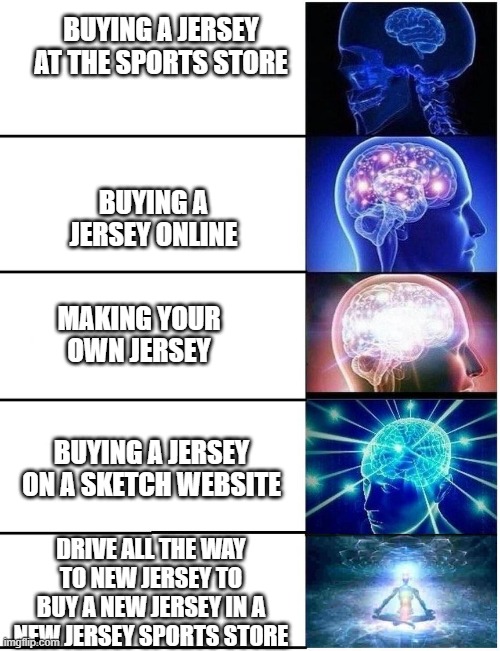 Expanding Brain 5 Panel | BUYING A JERSEY AT THE SPORTS STORE; BUYING A JERSEY ONLINE; MAKING YOUR OWN JERSEY; BUYING A JERSEY ON A SKETCH WEBSITE; DRIVE ALL THE WAY TO NEW JERSEY TO BUY A NEW JERSEY IN A NEW JERSEY SPORTS STORE | image tagged in expanding brain 5 panel | made w/ Imgflip meme maker