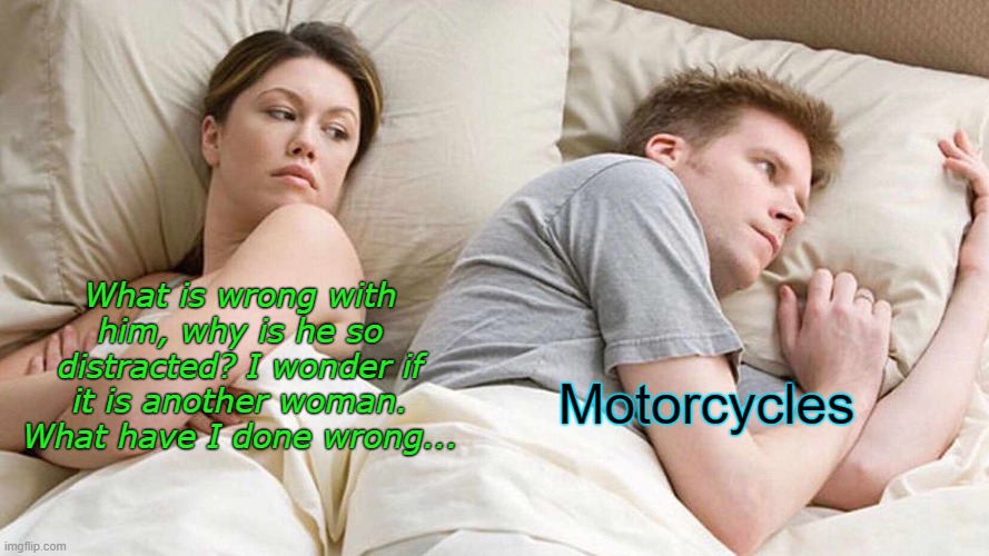 Male brain | What is wrong with him, why is he so distracted? I wonder if it is another woman. What have I done wrong... Motorcycles | image tagged in memes,i bet he's thinking about other women,motorcycle,men,women | made w/ Imgflip meme maker