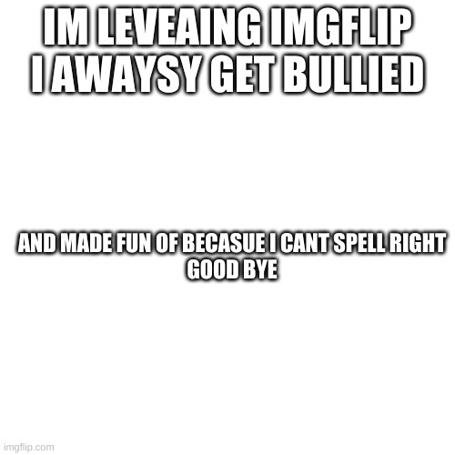 Blank Transparent Square Meme | IM LEVEAING IMGFLIP I AWAYSY GET BULLIED; AND MADE FUN OF BECASUE I CANT SPELL RIGHT
GOOD BYE | image tagged in memes,blank transparent square | made w/ Imgflip meme maker