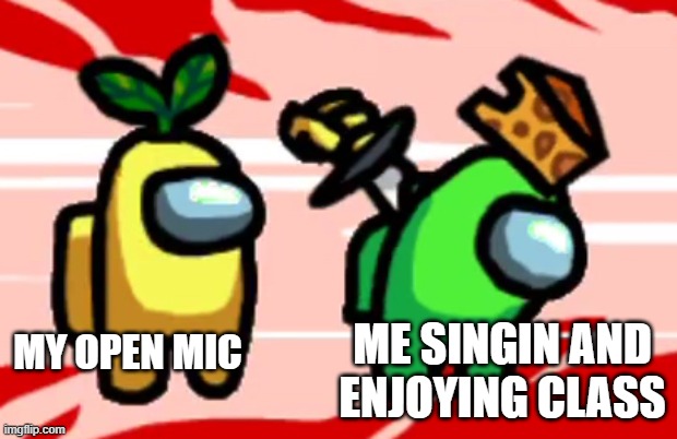 Among Us Stab | ME SINGIN AND ENJOYING CLASS; MY OPEN MIC | image tagged in among us stab | made w/ Imgflip meme maker