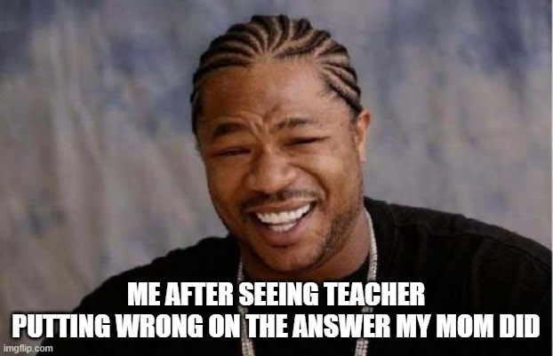 Loll, Mum | ME AFTER SEEING TEACHER PUTTING WRONG ON THE ANSWER MY MOM DID | image tagged in memes,yo dawg heard you | made w/ Imgflip meme maker