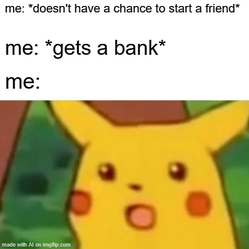 yuh | me: *doesn't have a chance to start a friend*; me: *gets a bank*; me: | image tagged in memes,surprised pikachu | made w/ Imgflip meme maker