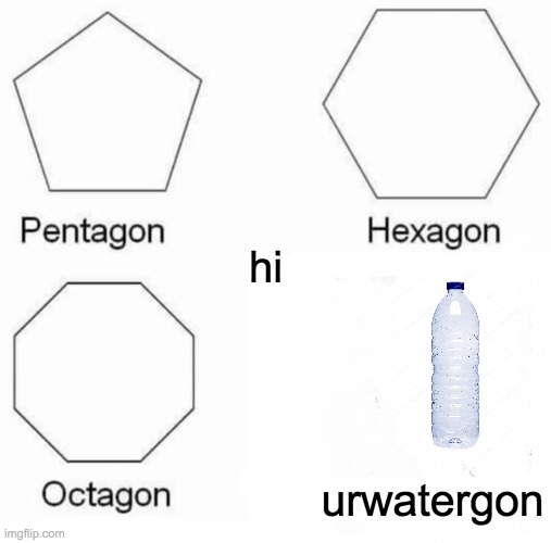 Pentagon Hexagon Octagon Meme | hi; urwatergon | image tagged in memes,pentagon hexagon octagon | made w/ Imgflip meme maker