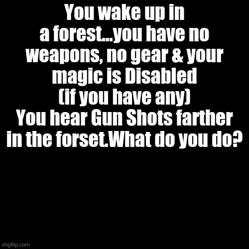 Hunted Part One | You wake up in a forest...you have no weapons, no gear & your magic is Disabled (if you have any)
You hear Gun Shots farther in the forset.What do you do? | image tagged in black plain template | made w/ Imgflip meme maker