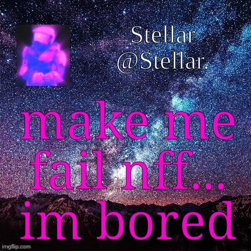 Stellar | make me fail nff... im bored | image tagged in stellar | made w/ Imgflip meme maker