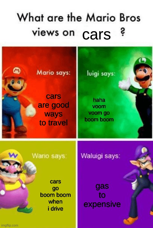first time using this meme | cars; cars are good ways to travel; haha voom voom go boom boom; gas to expensive; cars go boom boom when i drive | image tagged in what are the mario bros veiw on extended,wario,waluigi,mariobros | made w/ Imgflip meme maker