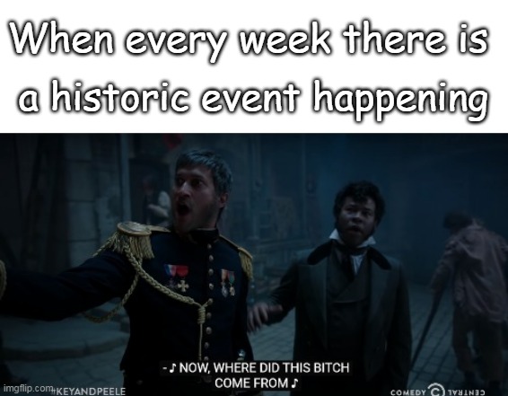 Key And Peele Les Mis Where Did This Bitch Come From | When every week there is; a historic event happening | image tagged in key and peele les mis where did this bitch come from | made w/ Imgflip meme maker